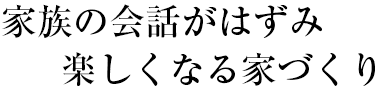 家族の会話がはずみ楽しくなる家づくり